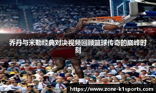 乔丹与米勒经典对决视频回顾篮球传奇的巅峰时刻