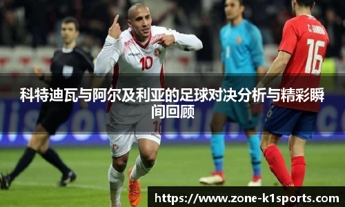 科特迪瓦与阿尔及利亚的足球对决分析与精彩瞬间回顾
